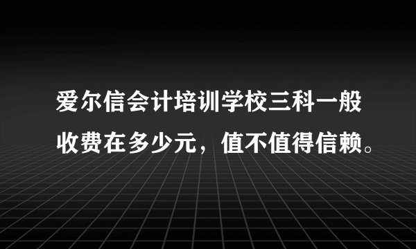 爱尔信会计培训学校三科一般收费在多少元，值不值得信赖。