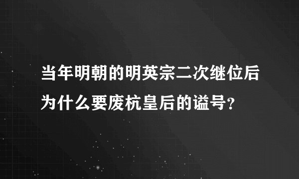 当年明朝的明英宗二次继位后为什么要废杭皇后的谥号？