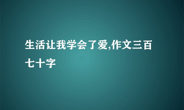 生活让我学会了爱,作文三百七十字