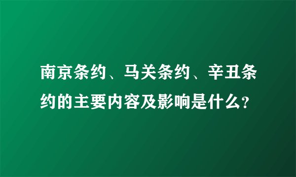 南京条约、马关条约、辛丑条约的主要内容及影响是什么？