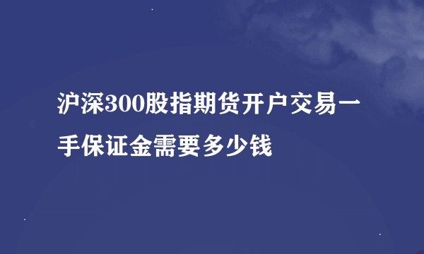 沪深300股指期货开户交易一手保证金需要多少钱