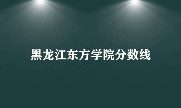 黑龙江东方学院分数线