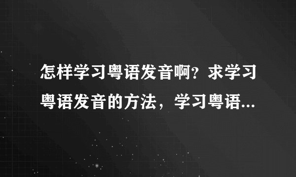 怎样学习粤语发音啊？求学习粤语发音的方法，学习粤语发音的技巧。