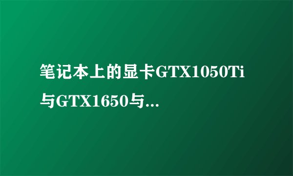 笔记本上的显卡GTX1050Ti与GTX1650与GTX1660Ti MQ哪个最好？