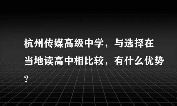 杭州传媒高级中学，与选择在当地读高中相比较，有什么优势？
