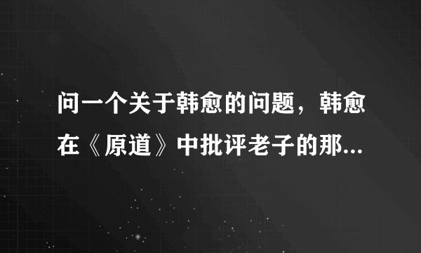 问一个关于韩愈的问题，韩愈在《原道》中批评老子的那些言语显得特别浅薄，难道韩愈没认真读《道德经》？