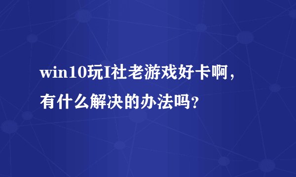 win10玩I社老游戏好卡啊，有什么解决的办法吗？