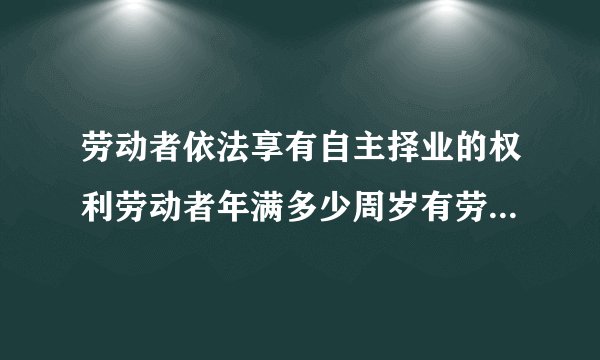 劳动者依法享有自主择业的权利劳动者年满多少周岁有劳动能力且有就业愿望的可