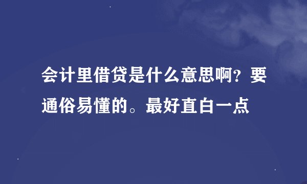 会计里借贷是什么意思啊？要通俗易懂的。最好直白一点