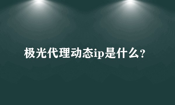 极光代理动态ip是什么？