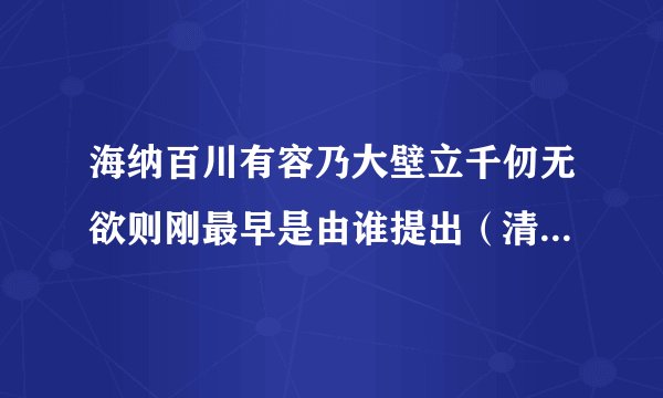 海纳百川有容乃大壁立千仞无欲则刚最早是由谁提出（清代以前）