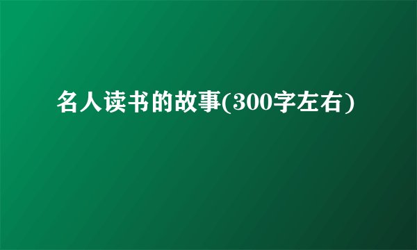 名人读书的故事(300字左右)