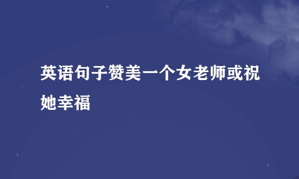 英语句子赞美一个女老师或祝她幸福