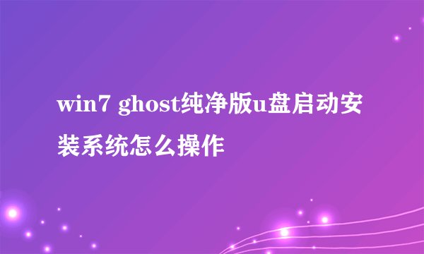 win7 ghost纯净版u盘启动安装系统怎么操作