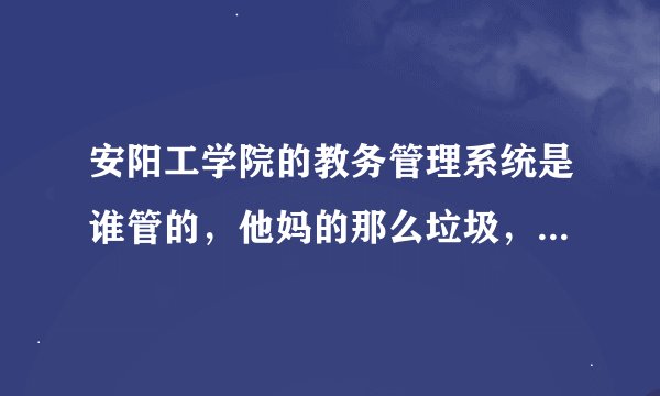 安阳工学院的教务管理系统是谁管的，他妈的那么垃圾，那么大个学校弄这么垃圾的东西。