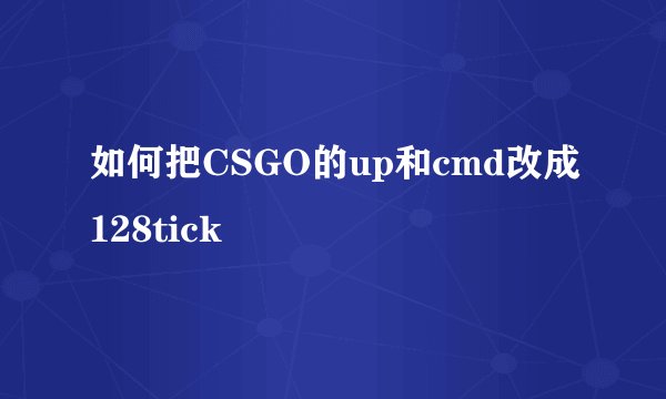 如何把CSGO的up和cmd改成128tick