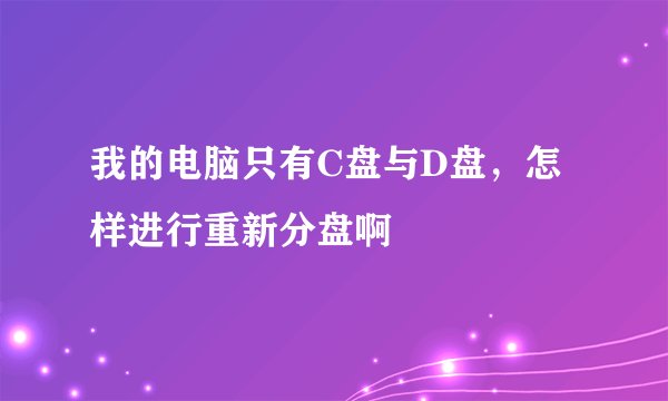 我的电脑只有C盘与D盘，怎样进行重新分盘啊