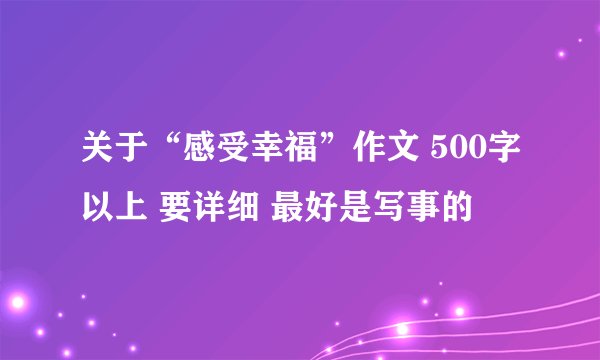 关于“感受幸福”作文 500字以上 要详细 最好是写事的
