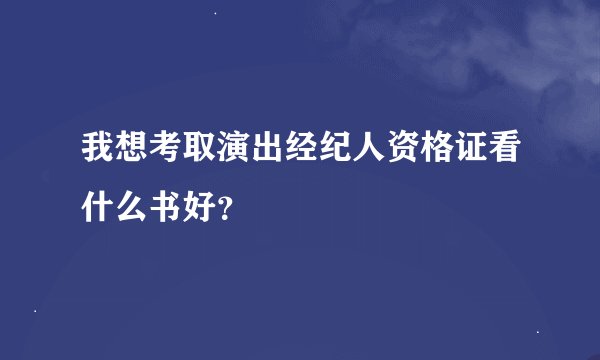 我想考取演出经纪人资格证看什么书好？