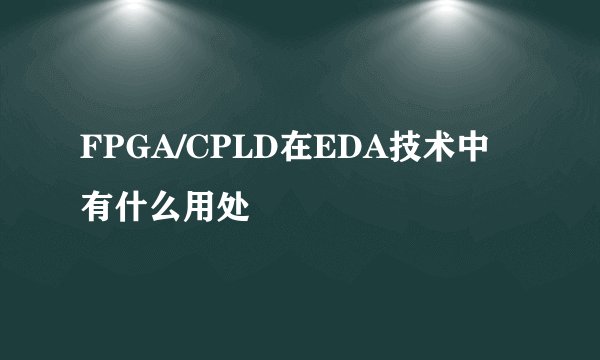FPGA/CPLD在EDA技术中有什么用处
