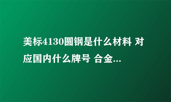 美标4130圆钢是什么材料 对应国内什么牌号 合金结构钢化学成分