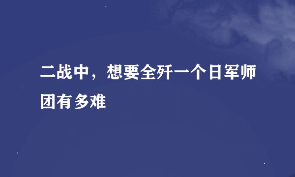 二战中，想要全歼一个日军师团有多难
