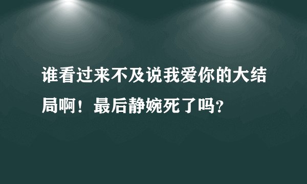 谁看过来不及说我爱你的大结局啊！最后静婉死了吗？