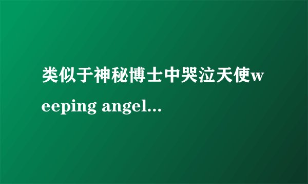 类似于神秘博士中哭泣天使weeping angel的生物叫什么