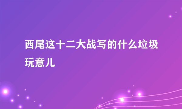 西尾这十二大战写的什么垃圾玩意儿