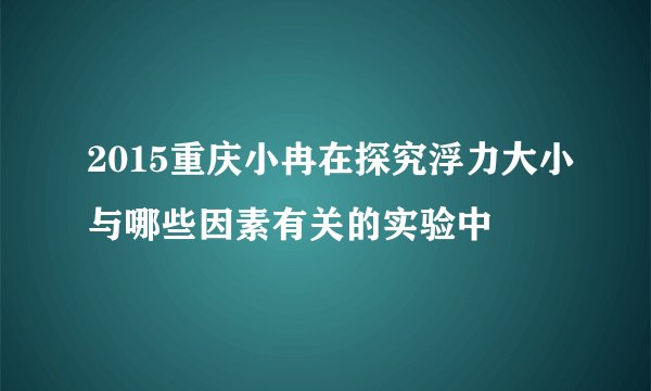 2015重庆小冉在探究浮力大小与哪些因素有关的实验中