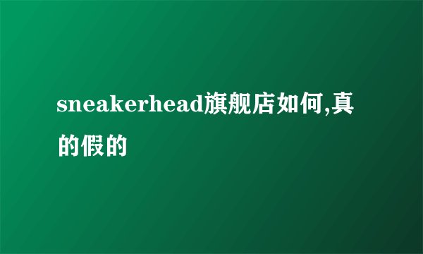 sneakerhead旗舰店如何,真的假的