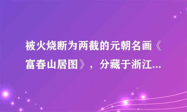 被火烧断为两截的元朝名画《富春山居图》，分藏于浙江和台湾。近年，大陆将画的的前半卷移交台北故宫博物