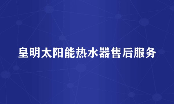 皇明太阳能热水器售后服务