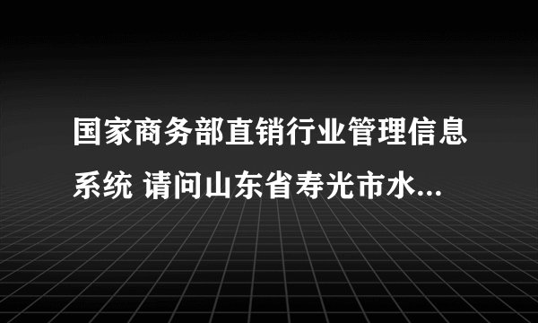 国家商务部直销行业管理信息系统 请问山东省寿光市水立方生物科技有限公司是一家直销的企业吗？