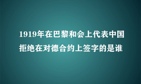 1919年在巴黎和会上代表中国拒绝在对德合约上签字的是谁
