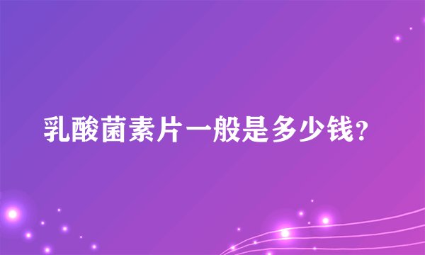 乳酸菌素片一般是多少钱？