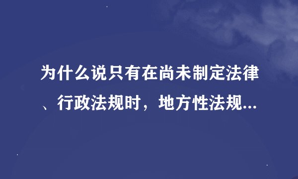 为什么说只有在尚未制定法律、行政法规时，地方性法规才可以设定行政许可？急急
