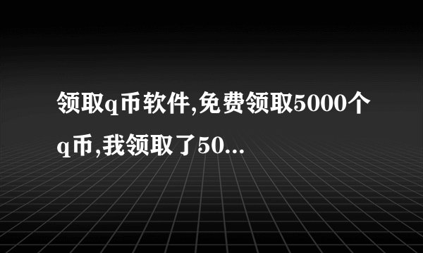 领取q币软件,免费领取5000个q币,我领取了5000个q币,打开就能免费领取5000个q币，在
