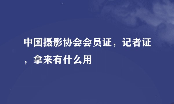 中国摄影协会会员证，记者证，拿来有什么用