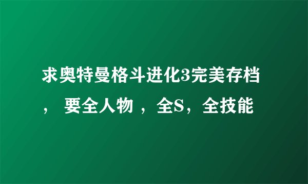 求奥特曼格斗进化3完美存档， 要全人物 ，全S，全技能