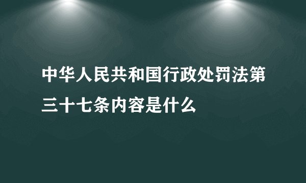 中华人民共和国行政处罚法第三十七条内容是什么