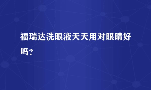 福瑞达洗眼液天天用对眼睛好吗？