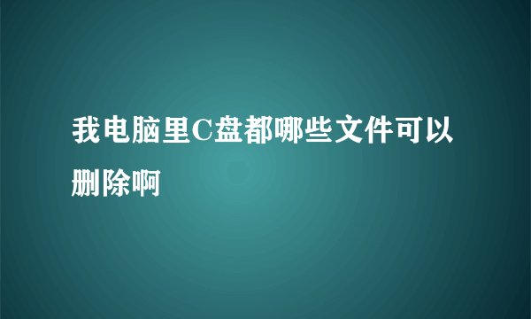 我电脑里C盘都哪些文件可以删除啊