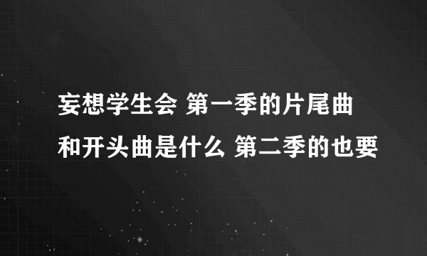 妄想学生会 第一季的片尾曲和开头曲是什么 第二季的也要