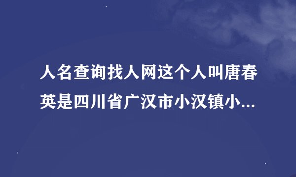 人名查询找人网这个人叫唐春英是四川省广汉市小汉镇小南村人？