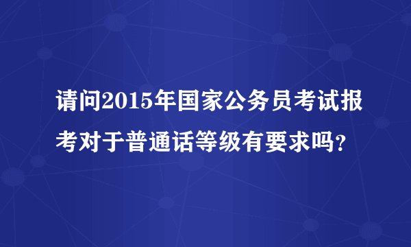 请问2015年国家公务员考试报考对于普通话等级有要求吗？