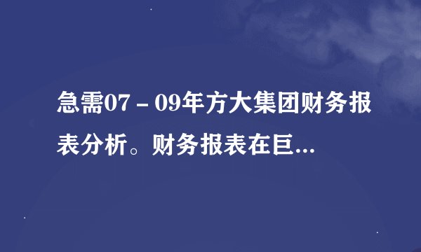 急需07－09年方大集团财务报表分析。财务报表在巨潮资讯网里的定期报告就有。qq294841956