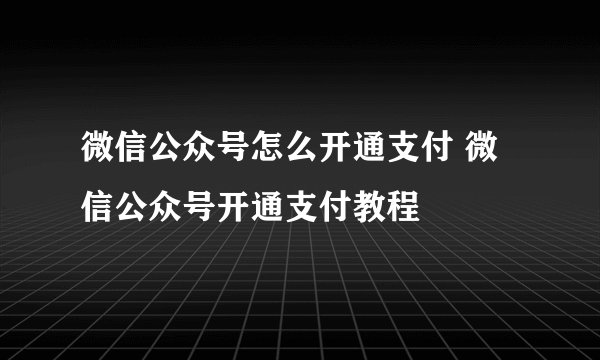微信公众号怎么开通支付 微信公众号开通支付教程
