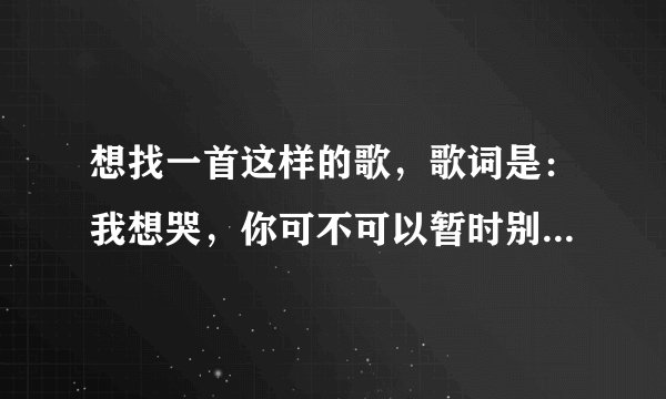 想找一首这样的歌，歌词是：我想哭，你可不可以暂时别要睡，陪着我，像最初相识我当时未怕累？
