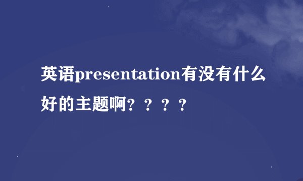英语presentation有没有什么好的主题啊？？？？